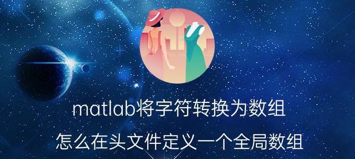 matlab将字符转换为数组 怎么在头文件定义一个全局数组？